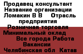 Продавец-консультант › Название организации ­ Ломакин В.В. › Отрасль предприятия ­ Розничная торговля › Минимальный оклад ­ 35 000 - Все города Работа » Вакансии   . Челябинская обл.,Катав-Ивановск г.